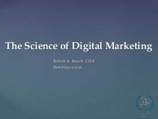 The Science of Digital Marketing
Robert A. Rauch, CHA
HotelGuru.com
 