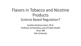 Flavors in Tobacco and Nicotine
Products
Science Based Regulation?
Suchitra Krishnan-Sarin, Ph.D.
Professor of Psychiatry, and of Public Health
Chair, IRB
Yale University
 