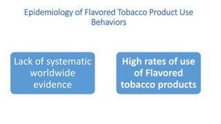Epidemiology of Flavored Tobacco Product Use
Behaviors
Lack of systematic
worldwide
evidence
High rates of use
of Flavored
tobacco products
 