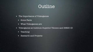 Outline 
• The Importance of Videogames 
• Some Facts 
• What Videogames are 
• Videogames at Instituto Superior Técnico a...