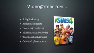 Videogames are... 
• A big industry 
• Aesthetic objects 
• Learning contexts 
• Motivational contexts 
• Technical constr...