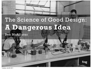 The Science of Good Design:
      A Dangerous Idea
      Ben McAllister




Tuesday, June 28, 2011
 