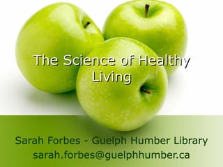 The Science of Healthy Living Sarah Forbes -  Guelph Humber Library [email_address] 