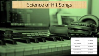 Science of Hit Songs
P.Sridhar FT181055
Tarun Siddharth FT181095
Nitin Uppal FT181054
Prakhar Srivastav FT182063
Ashutosh Singh FT181027
 
