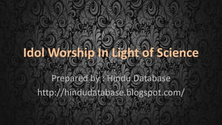 Idol Worship In Light of Science
     Prepared by : Hindu Database
  http://hindudatabase.blogspot.com/
 