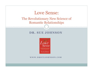 Love Sense:
The Revolutionary New Science of
Romantic Relationships
DR. SUE JOHNSON

WWW.DRSUEJOHNSON.COM

 