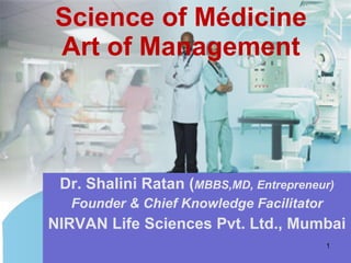 Science of Médicine Art of Management Dr. Shalini Ratan ( MBBS,MD, Entrepreneur) Founder & Chief Knowledge Facilitator NIRVAN Life Sciences Pvt. Ltd., Mumbai 
