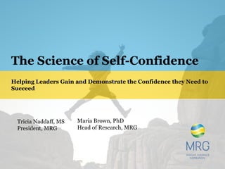 The Science of Self-Confidence
Helping Leaders Gain and Demonstrate the Confidence they Need to
Succeed
Tricia Naddaff, MS
President, MRG
Maria Brown, PhD
Head of Research, MRG
 
