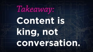 Takeaway: 
Content is king, not conversation.  