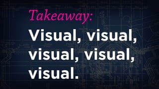 Takeaway: 
Visual, visual, visual, visual, visual.  