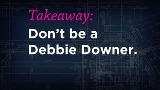 Takeaway: 
Don’t be a Debbie Downer.  