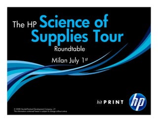The HP                Science of
                     Supplies Tour
                                                   Roundtable
                                                Milan July 1st




© 2008 Hewlett-Packard Development Company, L.P.
The information contained herein is subject to change without notice
 