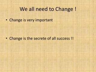 We all need to Change !
• Change is very important
• Change is the secrete of all success !!
 