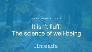 It isn’t fluff:
The science of well-being
L A U R A H A M I L L , P H . D .
 