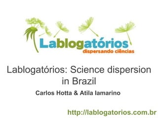 Lablogatórios: Science dispersion in Brazil Carlos Hotta & Atila Iamarino http://lablogatorios.com.br 