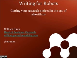 Writing for Robots
    Getting your research noticed in the age of
                    algorithms



William Gunn
Head of Academic Outreach
william.gunn@mendeley.com

@mrgunn
 