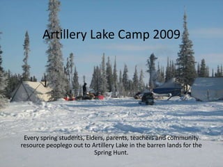Artillery Lake Camp 2009




 Every spring students, Elders, parents, teachers and community
resource peoplego out to Artillery Lake in the barren lands for the
                           Spring Hunt.
 