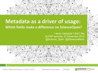 Metadata as a driver of usage: Which
fields make a difference on ScienceOpen?
7/29/2020Author: Stephanie Dawson; License: CC BY Metadata Driving Usage
Metadata as a driver of usage:
Which fields make a difference on ScienceOpen?
I never metadata I didn’t like
ALPSP seminar, 27 November 2019
@Science_Open @SDawsonBerlin
 