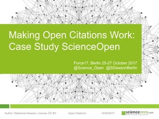 10/30/2017Author: Stephanie Dawson; License: CC BY Open Citations
Making Open Citations Work:
Case Study ScienceOpen
Force17, Berlin 25-27 October 2017
@Science_Open @SDawsonBerlin
 