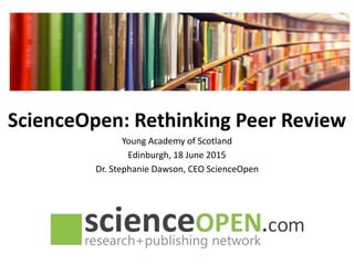 ScienceOpen: Rethinking Peer Review
Young Academy of Scotland
Edinburgh, 18 June 2015
Dr. Stephanie Dawson, CEO ScienceOpen
 