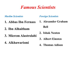 Famous Scientists
Muslim Scientists
1. Abbas Ibn Fernass
2. Ibn Alhaitham
3. Mierem Alastrolabi
4. Alkhawarismi
Foreign Sc...