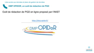 Outil de rédaction de PGD en ligne proposé par l’INIST
DMP OPIDOR, un outil de rédaction de PGD
Libre accès aux données et plans de gestion de données
https://dmp.opidor.fr/
 