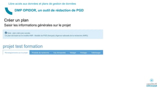 Créer un plan
Saisir les informations générales sur le projet
DMP OPIDOR, un outil de rédaction de PGD
Libre accès aux données et plans de gestion de données
 