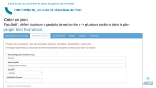 Créer un plan
Facultatif : définir plusieurs « produits de recherche » -> plusieurs sections dans le plan
DMP OPIDOR, un outil de rédaction de PGD
Libre accès aux données et plans de gestion de données
 