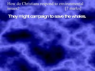 How do Christians respond to environmental issues?  [7 marks] They might campaign to save the whales. 