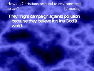 How do Christians respond to environmental issues?  [7 marks] They might campaign against pollution because they believe it ruins God’s world. 