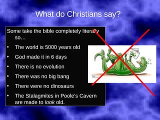 What do Christians say? Some take the bible completely literally so… The world is 5000 years old God made it in 6 days There is no evolution There was no big bang There were no dinosaurs The Stalagmites in Poole’s Cavern are made to  look  old. 