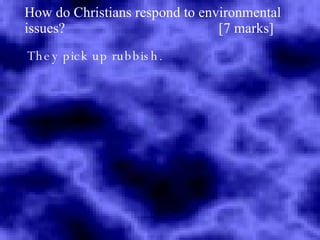 How do Christians respond to environmental issues?  [7 marks] They pick up rubbish. 