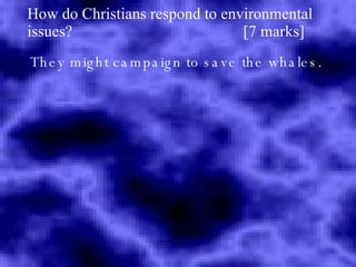 How do Christians respond to environmental issues?  [7 marks] They might campaign to save the whales. 