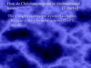 How do Christians respond to environmental issues?  [7 marks] They might campaign against pollution because they believe it ruins God’s world. 