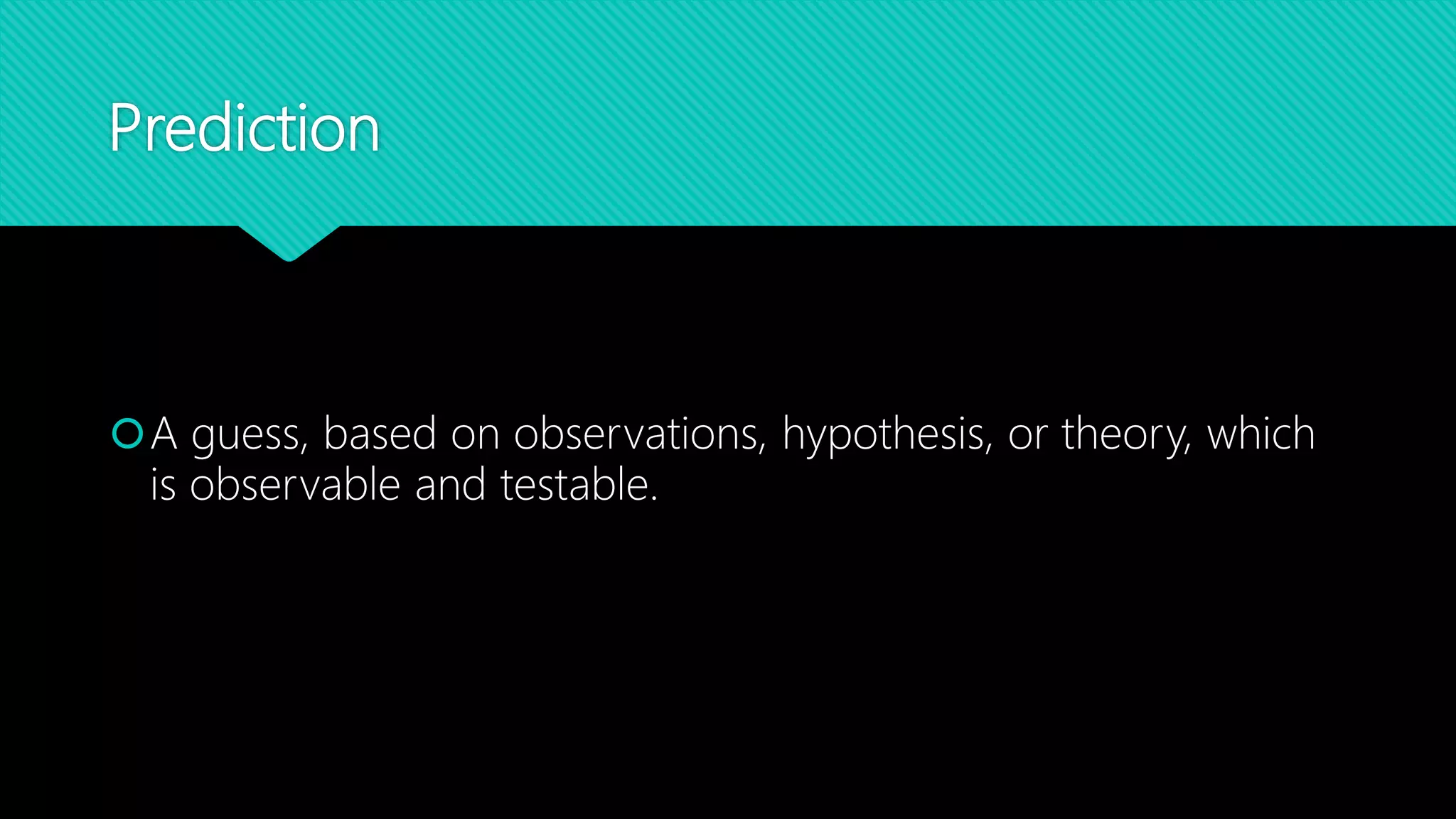 Prediction
A guess, based on observations, hypothesis, or theory, which
is observable and testable.
 