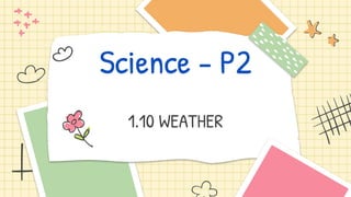 Science - P2
1.10 WEATHER
 
