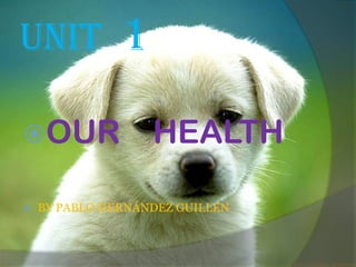 UNIT  1 OUR    HEALTH BY PABLO HERNÁNDEZ GUILLEN 