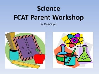 Science
FCAT Parent Workshop
       By: Maria Vogel
 