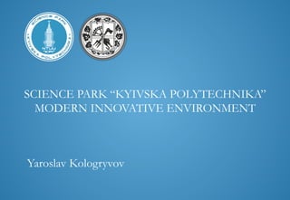SCIENCE PARK “KYIVSKA POLYTECHNIKA”
MODERN INNOVATIVE ENVIRONMENT
Yaroslav Kologryvov
	
  
 