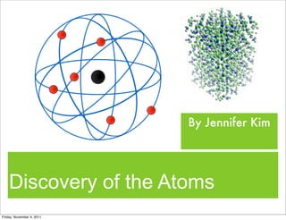 Discovery of the Atoms
By Jennifer Kim
Friday, November 4, 2011
 