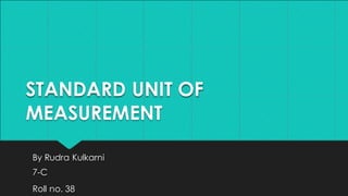 STANDARD UNIT OF
MEASUREMENT
By Rudra Kulkarni
7-C
Roll no. 38
 