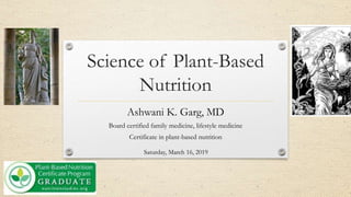 Science of Plant-Based
Nutrition
Ashwani K. Garg, MD
Board certified family medicine, lifestyle medicine
Certificate in plant-based nutrition
Saturday, March 16, 2019
 
