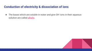 Conduction of electricity & dissociation of ions
★ The bases which are soluble in water and give OH- ions in their aqueous
solution are called alkalis.
 
