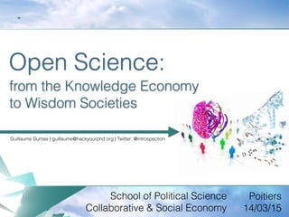 Open Science:
from the Knowledge Economy
to Wisdom Societies
School of Political Science
Collaborative & Social Economy
Guillaume Dumas | guillaume@hackyourphd.org | Twitter: @introspection
Poitiers
14/03/15
 