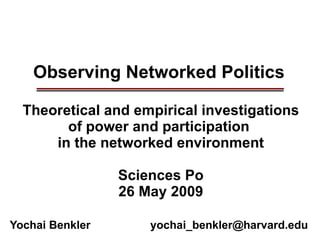 Observing Networked Politics ______________________________________________ ______________________________________________ Theoretical and empirical investigations of power and participation  in the networked environment Sciences Po 26 May 2009 Yochai Benkler  [email_address]   