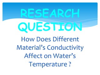 How Does Different
Material’s Conductivity
Affect on Water’s
Temperature ?
RESEARCH
QUESTION
 