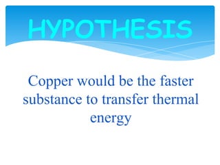 HYPOTHESIS
Copper would be the faster
substance to transfer thermal
energy
 
