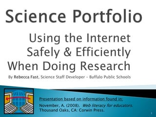 Science Portfolio Using the Internet Safely & Efficiently  When Doing Research By Rebecca Fast, Science Staff Developer – Buffalo Public Schools Presentation based on information found in: November, A. (2008).  Web literacy for educators.  Thousand Oaks, CA: Corwin Press. 1 