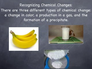 Recognizing Chemical Changes:
There are three different types of chemical change:
  a change in color, a production in a gas, and the
             formation of a precipitate.
 