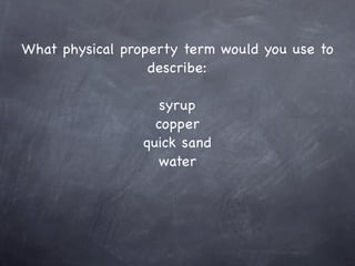 What physical property term would you use to
                  describe:

                    syrup
                   copper
                 quick sand
                   water
 